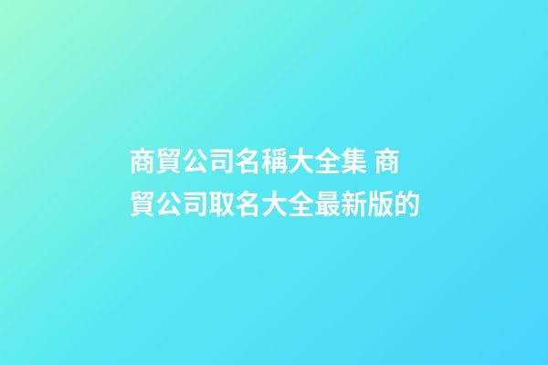 商貿公司名稱大全集 商貿公司取名大全最新版的